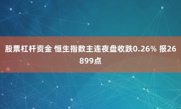 股票杠杆资金 恒生指数主连夜盘收跌0.26% 报26899点