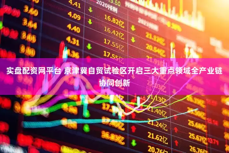 实盘配资网平台 京津冀自贸试验区开启三大重点领域全产业链协同创新