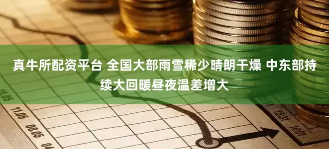 真牛所配资平台 全国大部雨雪稀少晴朗干燥 中东部持续大回暖昼夜温差增大