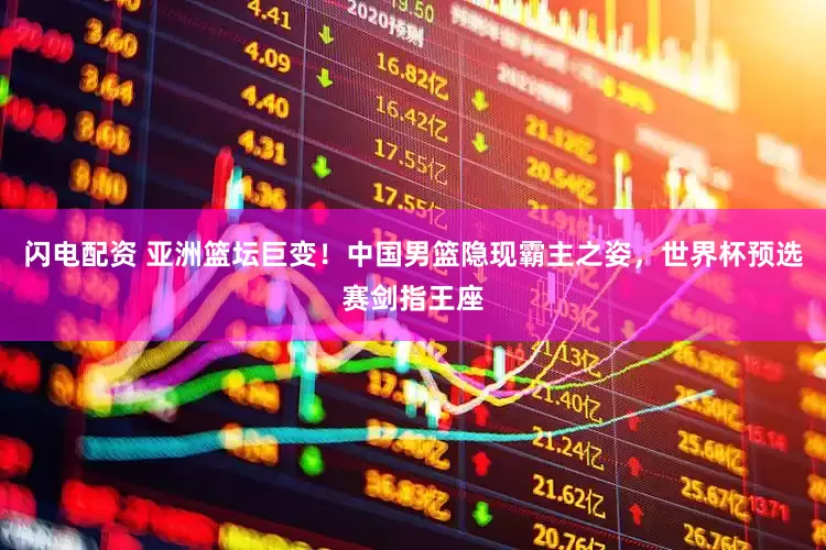 闪电配资 亚洲篮坛巨变！中国男篮隐现霸主之姿，世界杯预选赛剑指王座