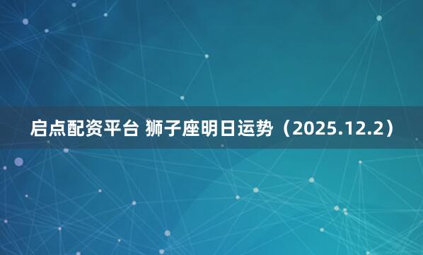 启点配资平台 狮子座明日运势（2025.12.2）