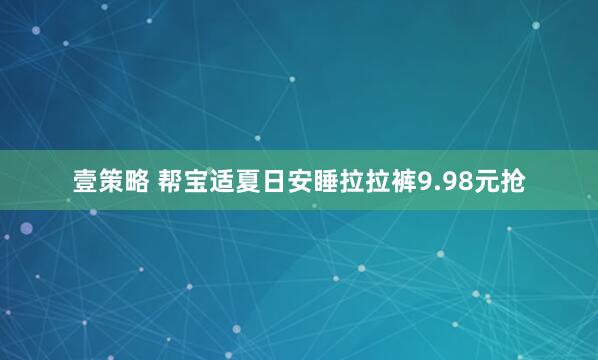 壹策略 帮宝适夏日安睡拉拉裤9.98元抢