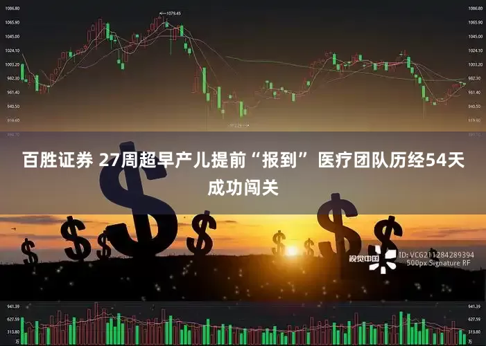 百胜证券 27周超早产儿提前“报到” 医疗团队历经54天成功闯关