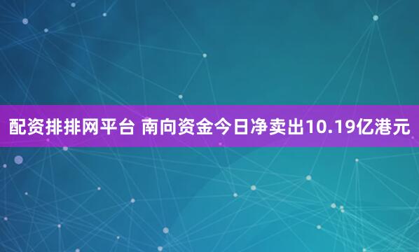 配资排排网平台 南向资金今日净卖出10.19亿港元
