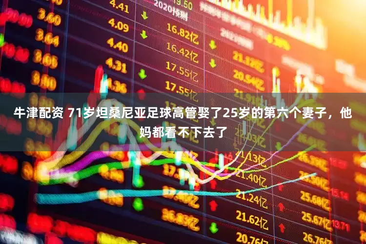 牛津配资 71岁坦桑尼亚足球高管娶了25岁的第六个妻子，他妈都看不下去了