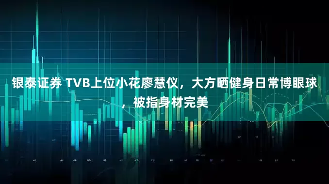 银泰证券 TVB上位小花廖慧仪，大方晒健身日常博眼球，被指身材完美