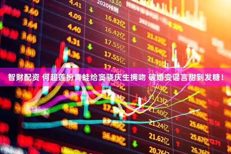 智财配资 何超莲扮青蛙给窦骁庆生拥吻 破婚变谣言甜到发糖！