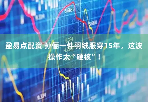盈易点配资 孙俪一件羽绒服穿15年，这波操作太“硬核”！