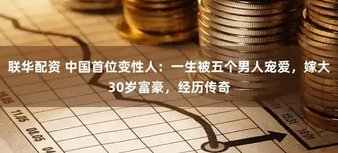 联华配资 中国首位变性人：一生被五个男人宠爱，嫁大30岁富豪，经历传奇