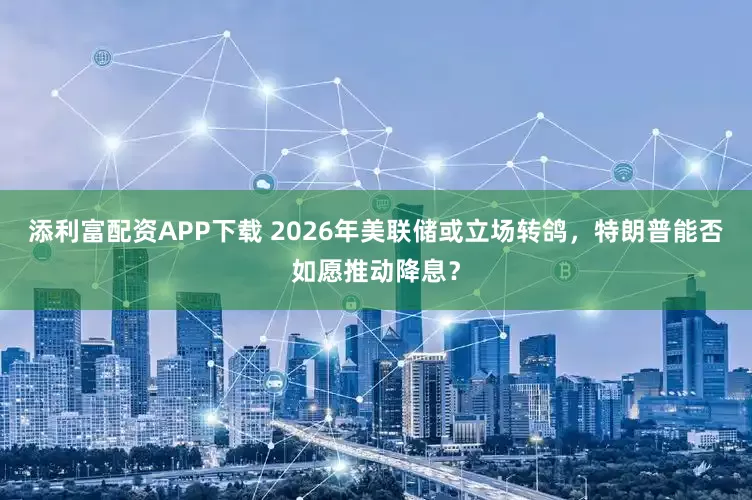 添利富配资APP下载 2026年美联储或立场转鸽，特朗普能否如愿推动降息？