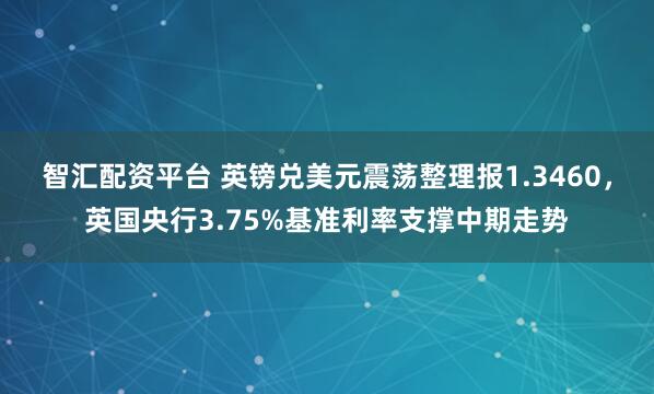 智汇配资平台 英镑兑美元震荡整理报1.3460，英国央行3.75%基准利率支撑中期走势
