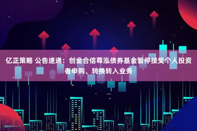 亿正策略 公告速递：创金合信尊泓债券基金暂停接受个人投资者申购、转换转入业务