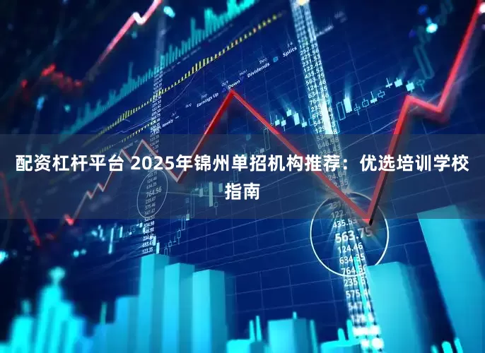 配资杠杆平台 2025年锦州单招机构推荐：优选培训学校指南