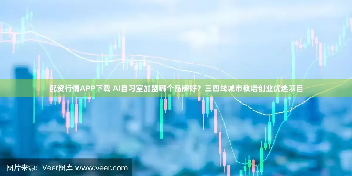 配资行情APP下载 AI自习室加盟哪个品牌好？三四线城市教培创业优选项目