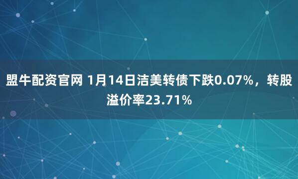 盟牛配资官网 1月14日洁美转债下跌0.07%，转股溢价率23.71%