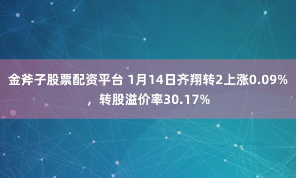 金斧子股票配资平台 1月14日齐翔转2上涨0.09%，转股溢价率30.17%