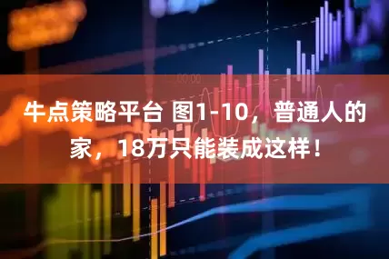 牛点策略平台 图1-10，普通人的家，18万只能装成这样！