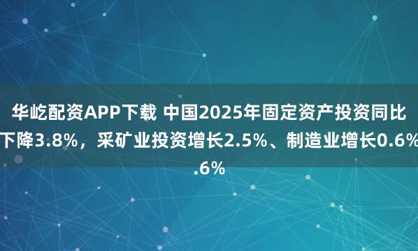 华屹配资APP下载 中国2025年固定资产投资同比下降3.8%，采矿业投资增长2.5%、制造业增长0.6%