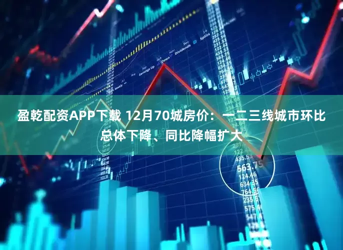 盈乾配资APP下载 12月70城房价：一二三线城市环比总体下降、同比降幅扩大