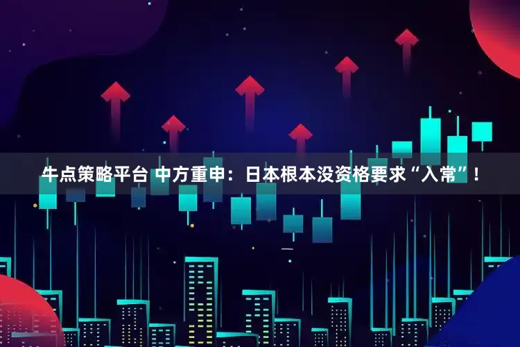 牛点策略平台 中方重申：日本根本没资格要求“入常”！