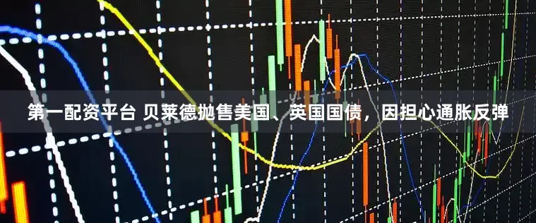 第一配资平台 贝莱德抛售美国、英国国债，因担心通胀反弹