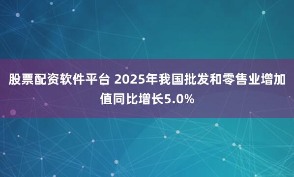 股票配资软件平台 2025年我国批发和零售业增加值同比增长5.0%