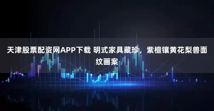 天津股票配资网APP下载 明式家具藏珍，紫檀镶黄花梨兽面纹画案