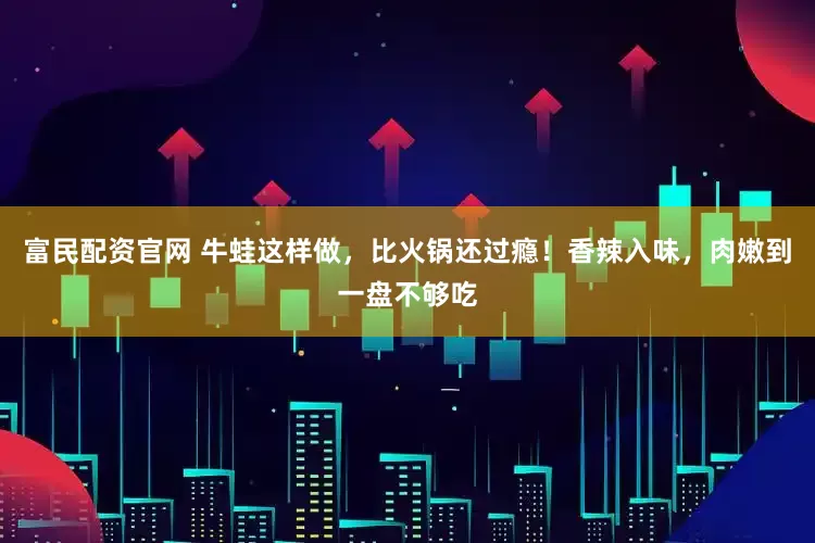 富民配资官网 牛蛙这样做，比火锅还过瘾！香辣入味，肉嫩到一盘不够吃