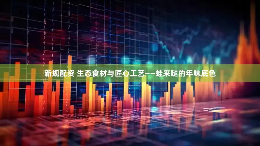 新规配资 生态食材与匠心工艺——蛙来哒的年味底色