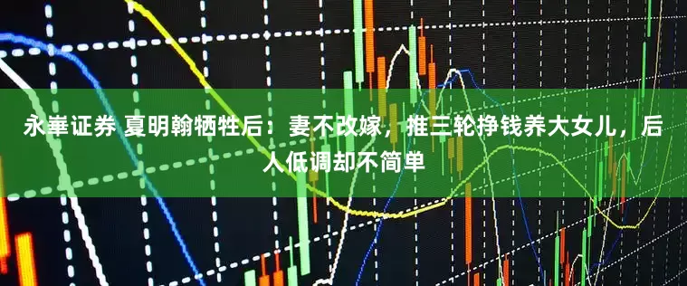 永崋证券 夏明翰牺牲后：妻不改嫁，推三轮挣钱养大女儿，后人低调却不简单