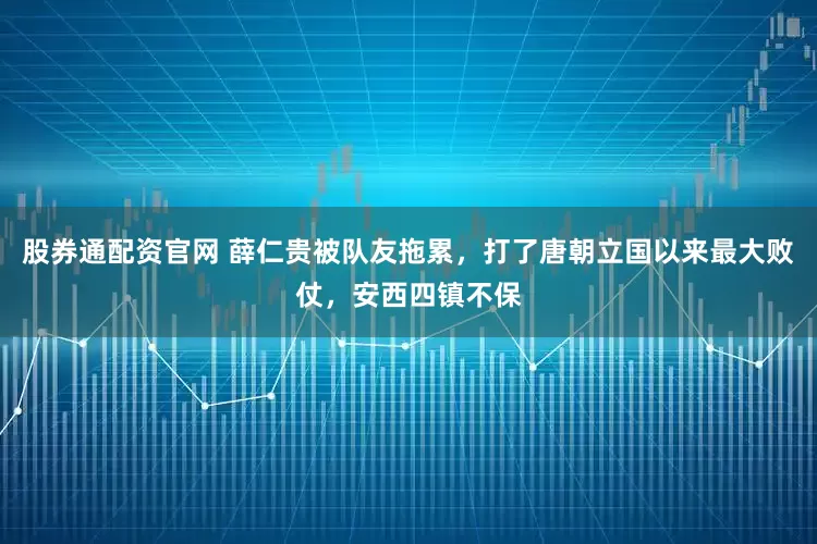股券通配资官网 薛仁贵被队友拖累，打了唐朝立国以来最大败仗，安西四镇不保