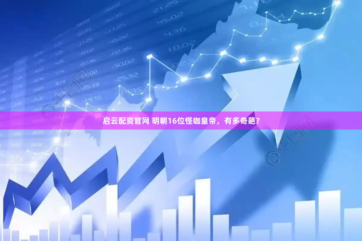 启云配资官网 明朝16位怪咖皇帝，有多奇葩？