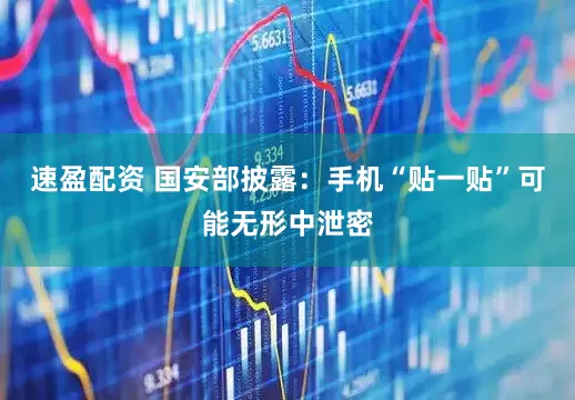 速盈配资 国安部披露：手机“贴一贴”可能无形中泄密