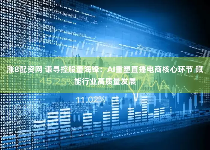 涨8配资网 谦寻控股董海锋：AI重塑直播电商核心环节 赋能行业高质量发展