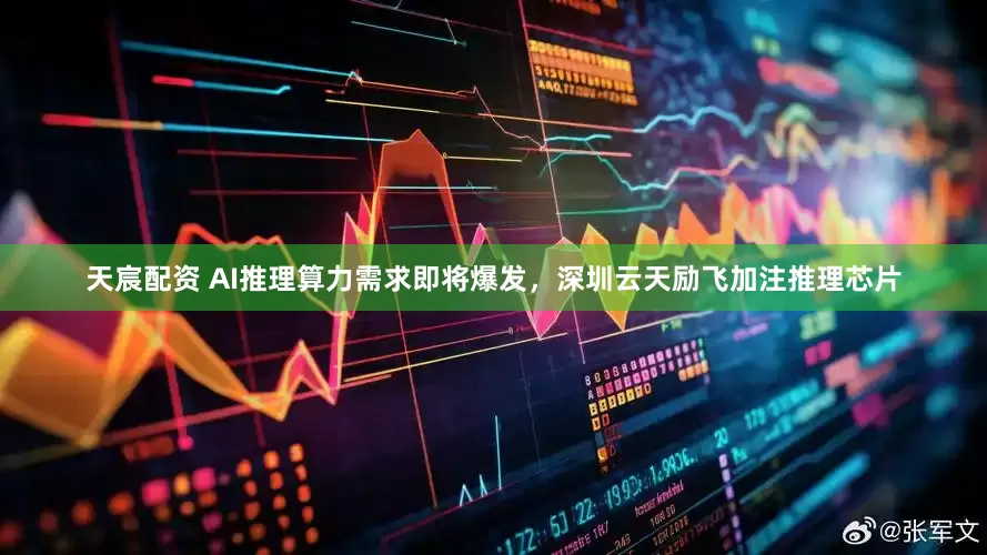 天宸配资 AI推理算力需求即将爆发，深圳云天励飞加注推理芯片
