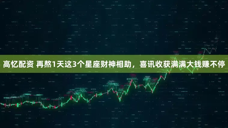 高忆配资 再熬1天这3个星座财神相助，喜讯收获满满大钱赚不停