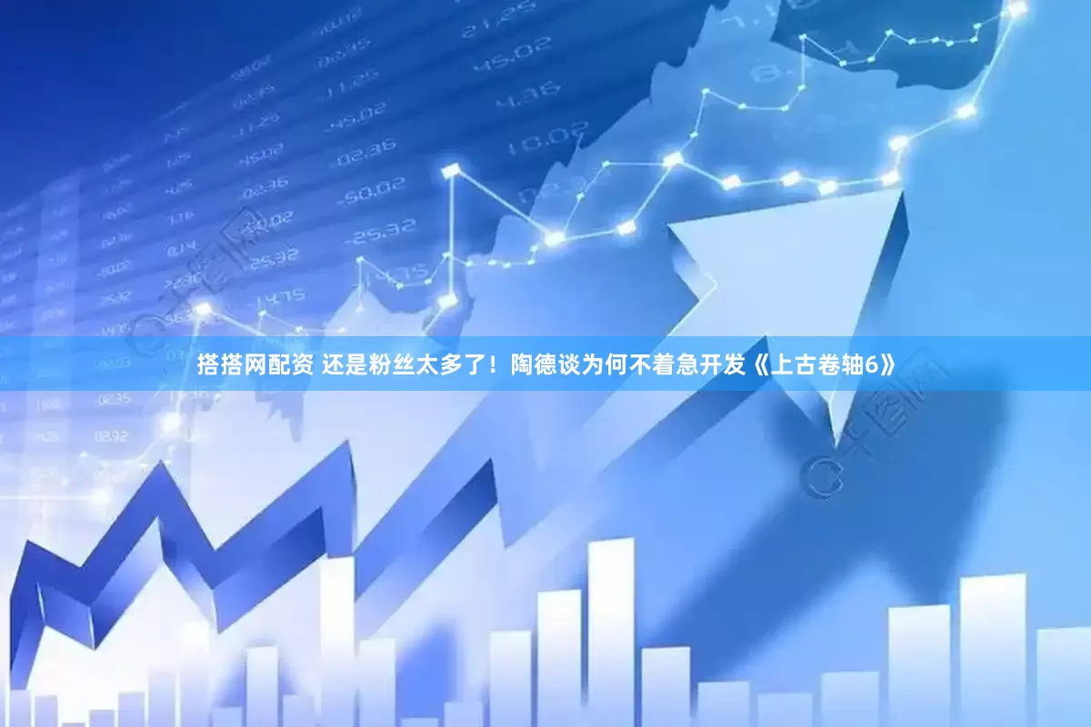 搭搭网配资 还是粉丝太多了！陶德谈为何不着急开发《上古卷轴6》