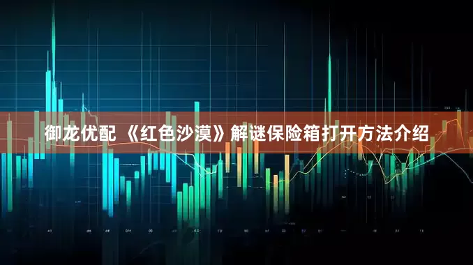 御龙优配 《红色沙漠》解谜保险箱打开方法介绍