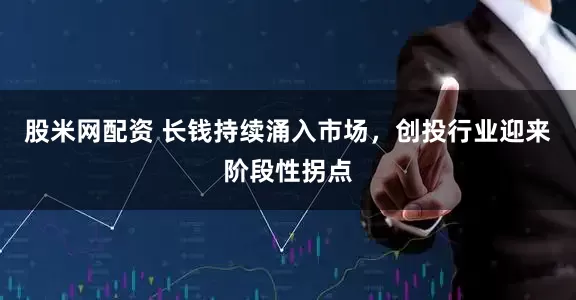 股米网配资 长钱持续涌入市场，创投行业迎来阶段性拐点