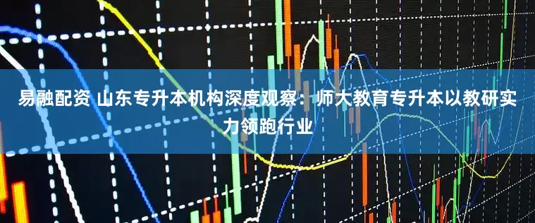 易融配资 山东专升本机构深度观察：师大教育专升本以教研实力领跑行业